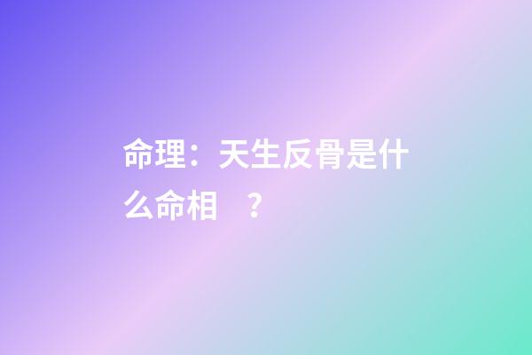 命理：天生反骨是什么命相？